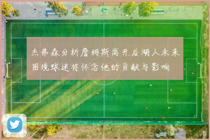 杰弗森分析詹姆斯离开后湖人未来困境球迷将怀念他的贡献与影响