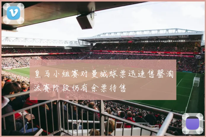 皇马小组赛对曼城球票迅速售罄淘汰赛阶段仍有余票待售