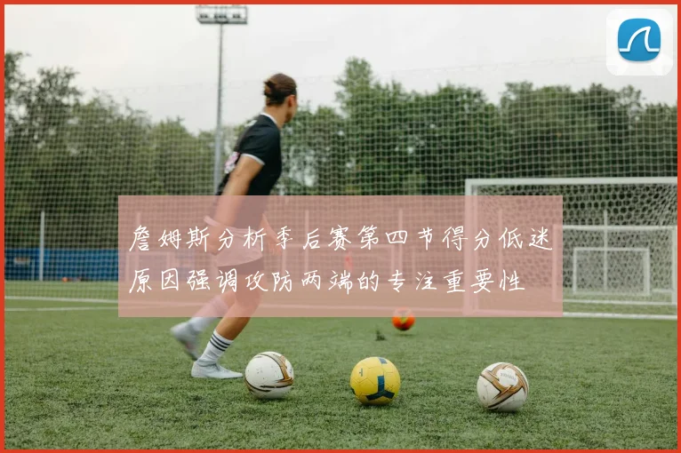詹姆斯分析季后赛第四节得分低迷原因强调攻防两端的专注重要性