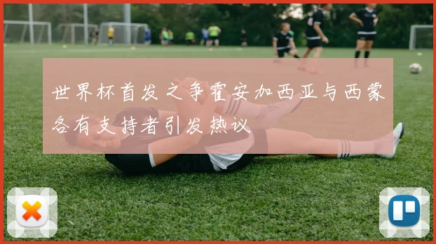世界杯首发之争霍安加西亚与西蒙各有支持者引发热议