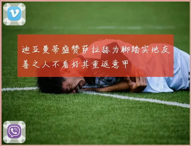 迪亚曼蒂盛赞萨拉赫为脚踏实地友善之人不看好其重返意甲